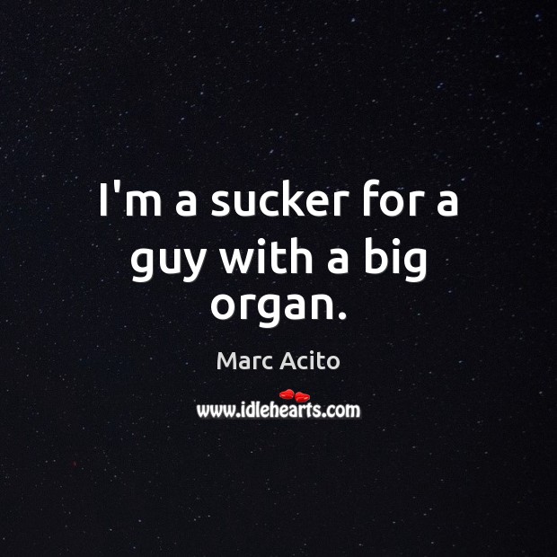 I’m a sucker for a guy with a big organ. Marc Acito Picture Quote