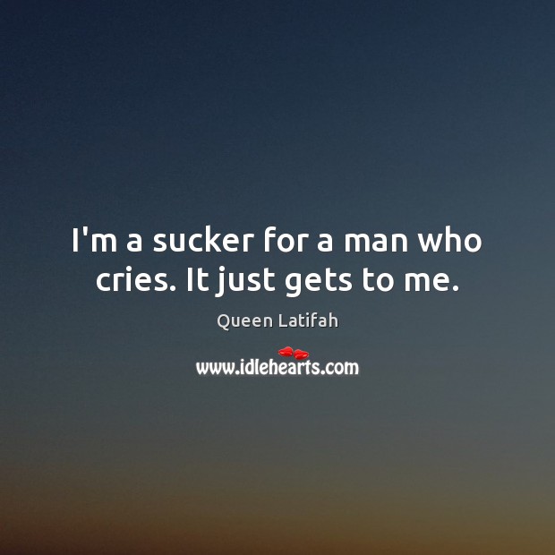 I’m a sucker for a man who cries. It just gets to me. Queen Latifah Picture Quote