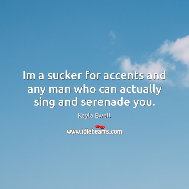 Im a sucker for accents and any man who can actually sing and serenade you. Kayla Ewell Picture Quote