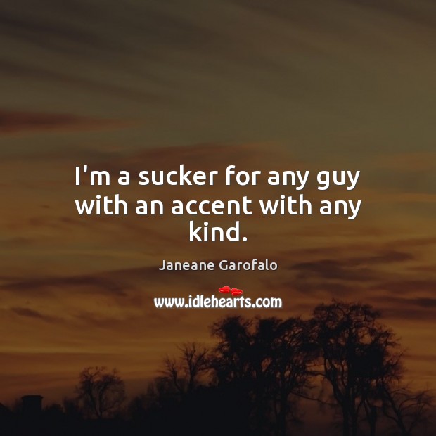 I’m a sucker for any guy with an accent with any kind. Janeane Garofalo Picture Quote