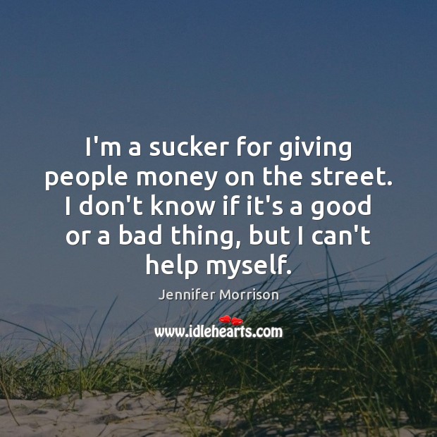 I’m a sucker for giving people money on the street. I don’t Jennifer Morrison Picture Quote