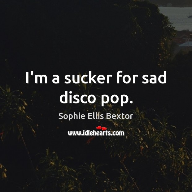 I’m a sucker for sad disco pop. Sophie Ellis Bextor Picture Quote