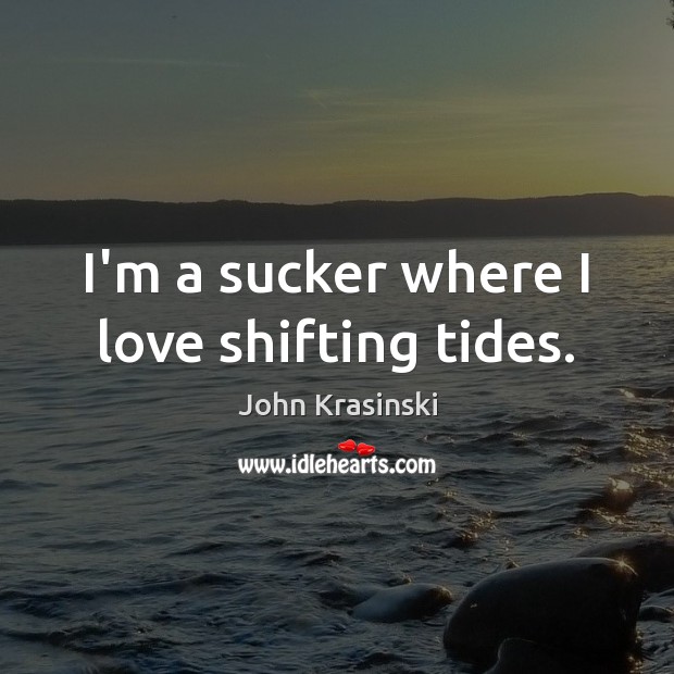 I’m a sucker where I love shifting tides. John Krasinski Picture Quote