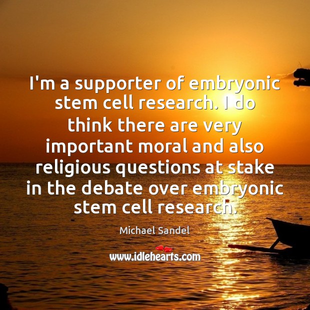 I’m a supporter of embryonic stem cell research. I do think there Michael Sandel Picture Quote