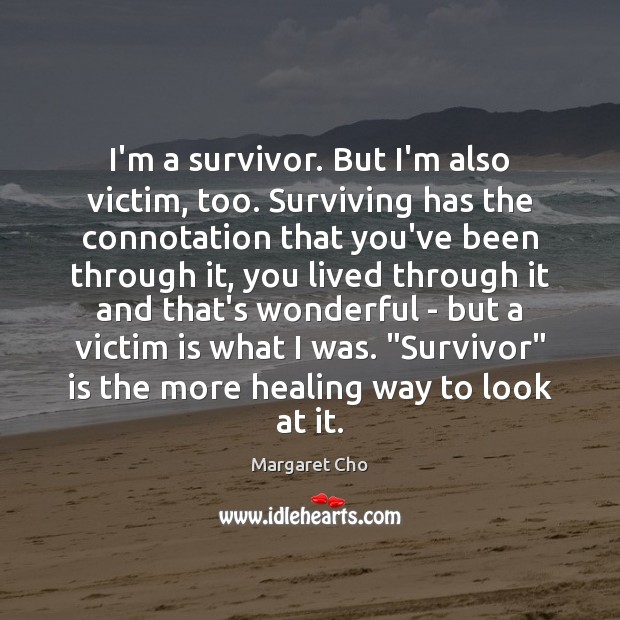 I’m a survivor. But I’m also victim, too. Surviving has the connotation Margaret Cho Picture Quote