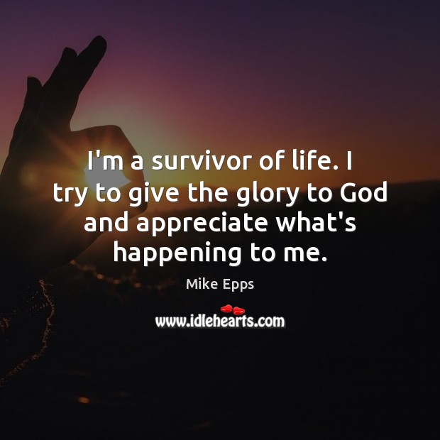 I’m a survivor of life. I try to give the glory to Image