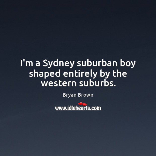 I’m a Sydney suburban boy shaped entirely by the western suburbs. Bryan Brown Picture Quote