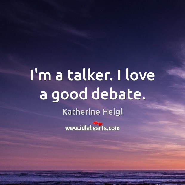 I’m a talker. I love a good debate. Katherine Heigl Picture Quote