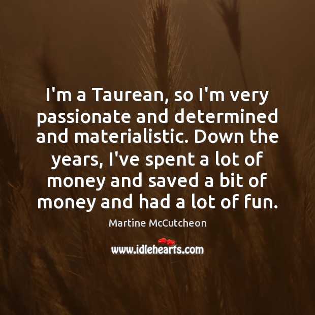 I’m a Taurean, so I’m very passionate and determined and materialistic. Down Martine McCutcheon Picture Quote