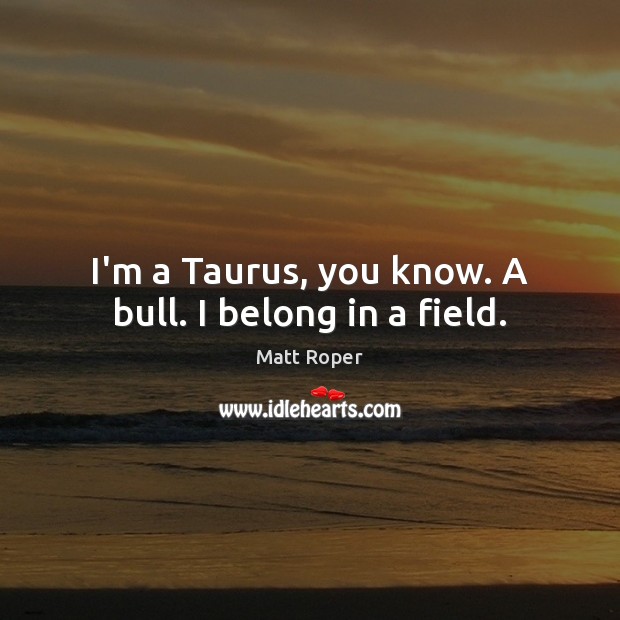 I’m a Taurus, you know. A bull. I belong in a field. Matt Roper Picture Quote