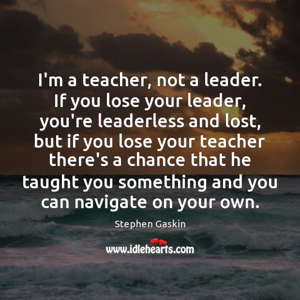 I’m a teacher, not a leader. If you lose your leader, you’re Image