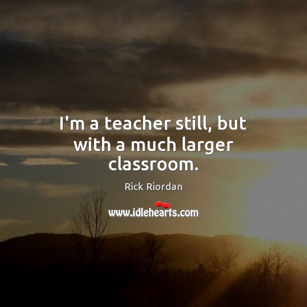 I’m a teacher still, but with a much larger classroom. Image