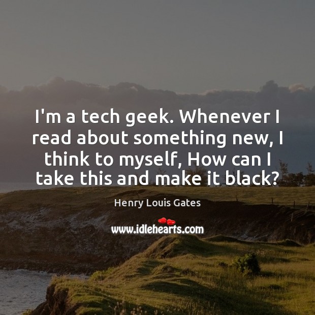 I’m a tech geek. Whenever I read about something new, I think Henry Louis Gates Picture Quote