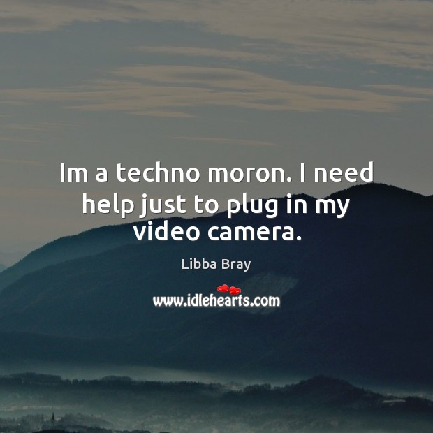 Im a techno moron. I need help just to plug in my video camera. Libba Bray Picture Quote