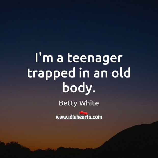I’m a teenager trapped in an old body. Betty White Picture Quote