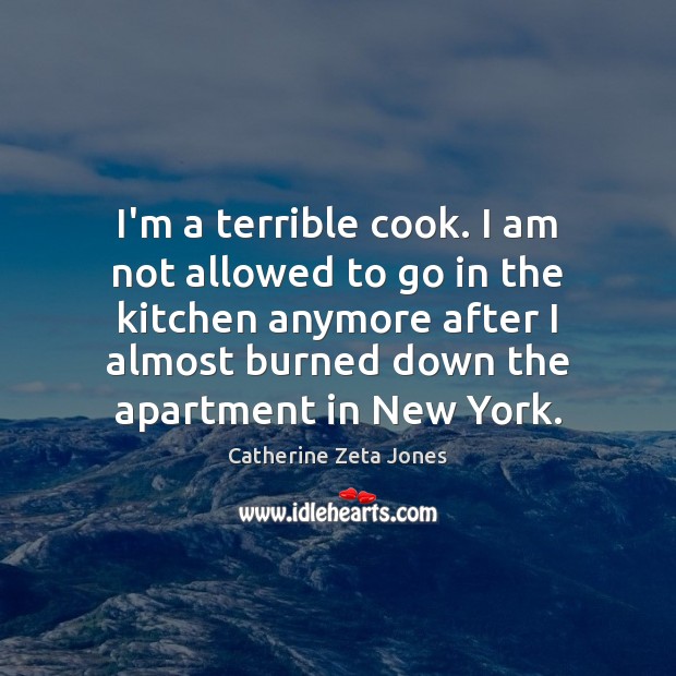 I’m a terrible cook. I am not allowed to go in the Catherine Zeta Jones Picture Quote