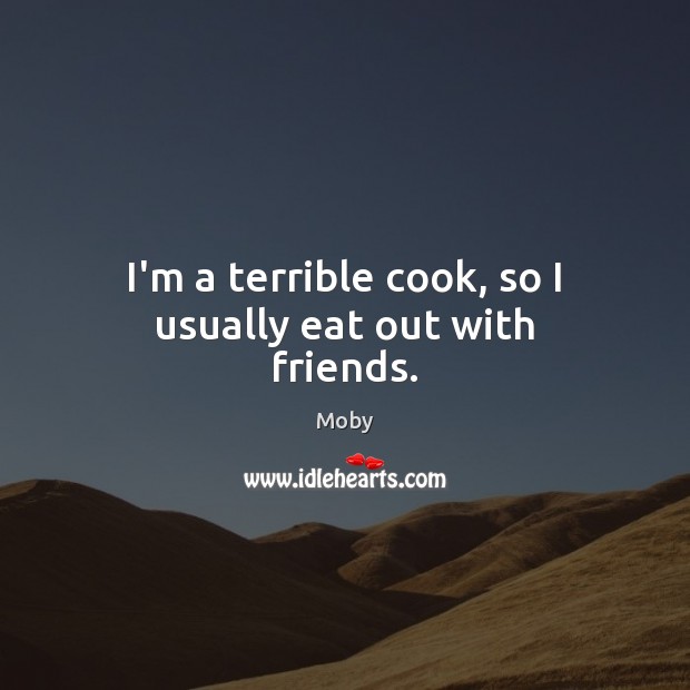 I’m a terrible cook, so I usually eat out with friends. Moby Picture Quote