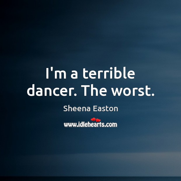 I’m a terrible dancer. The worst. Sheena Easton Picture Quote