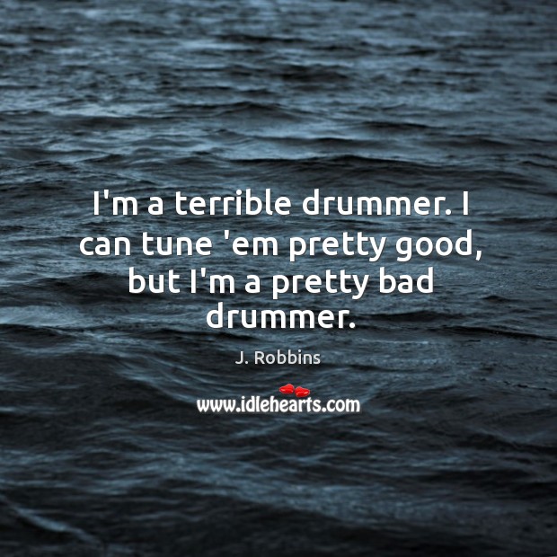 I’m a terrible drummer. I can tune ’em pretty good, but I’m a pretty bad drummer. J. Robbins Picture Quote