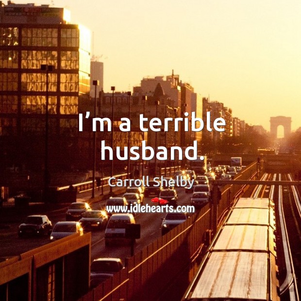 I’m a terrible husband. Carroll Shelby Picture Quote