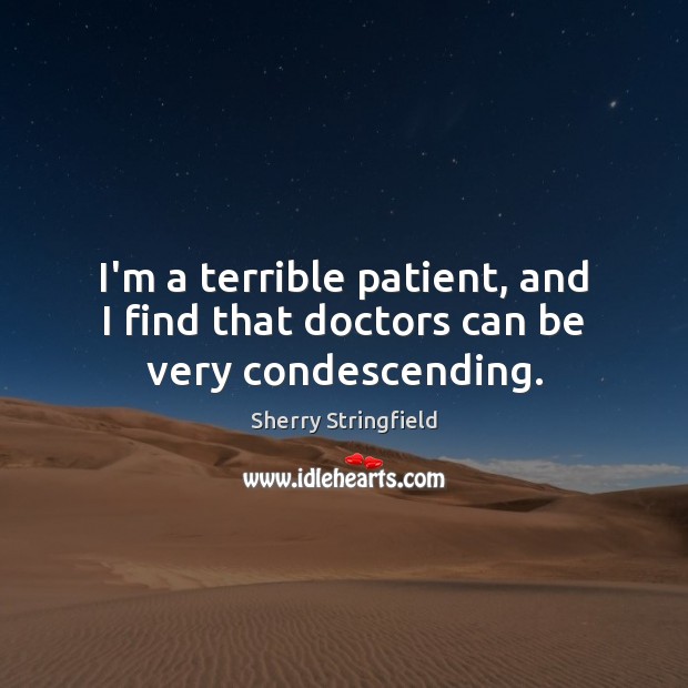 I’m a terrible patient, and I find that doctors can be very condescending. Sherry Stringfield Picture Quote