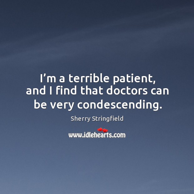 I’m a terrible patient, and I find that doctors can be very condescending. Image