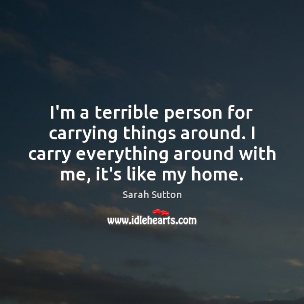 I’m a terrible person for carrying things around. I carry everything around Sarah Sutton Picture Quote