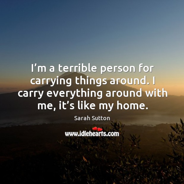 I’m a terrible person for carrying things around. I carry everything around with me, it’s like my home. Sarah Sutton Picture Quote