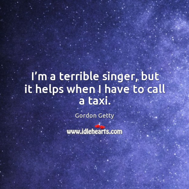 I’m a terrible singer, but it helps when I have to call a taxi. Gordon Getty Picture Quote