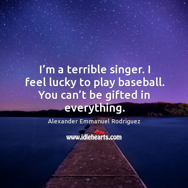I’m a terrible singer. I feel lucky to play baseball. You can’t be gifted in everything. Image
