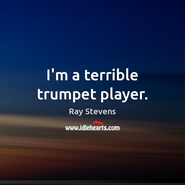I’m a terrible trumpet player. Ray Stevens Picture Quote