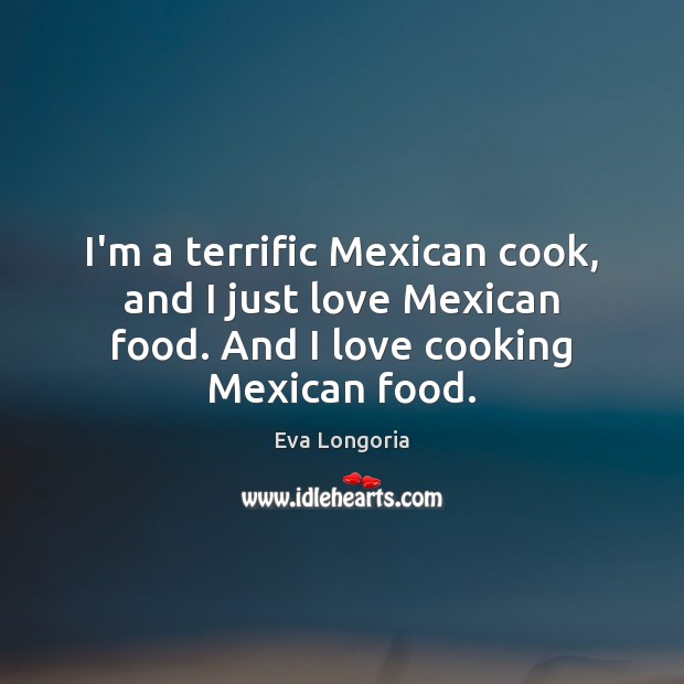 I’m a terrific Mexican cook, and I just love Mexican food. And Eva Longoria Picture Quote