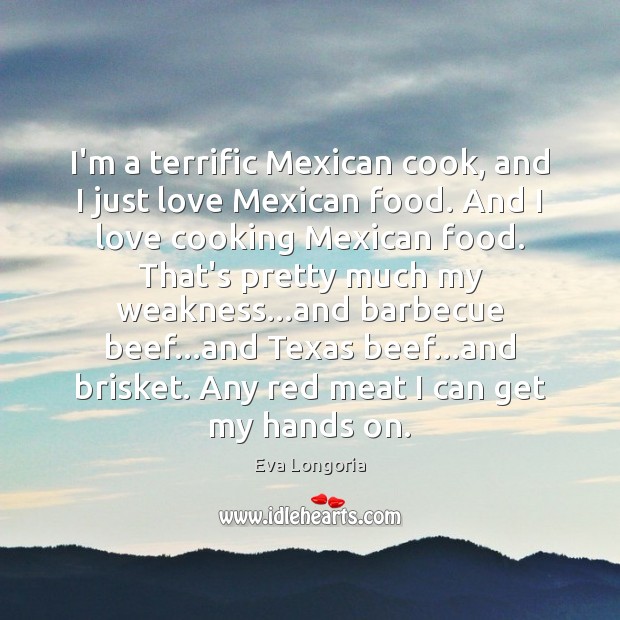 I’m a terrific Mexican cook, and I just love Mexican food. And Eva Longoria Picture Quote