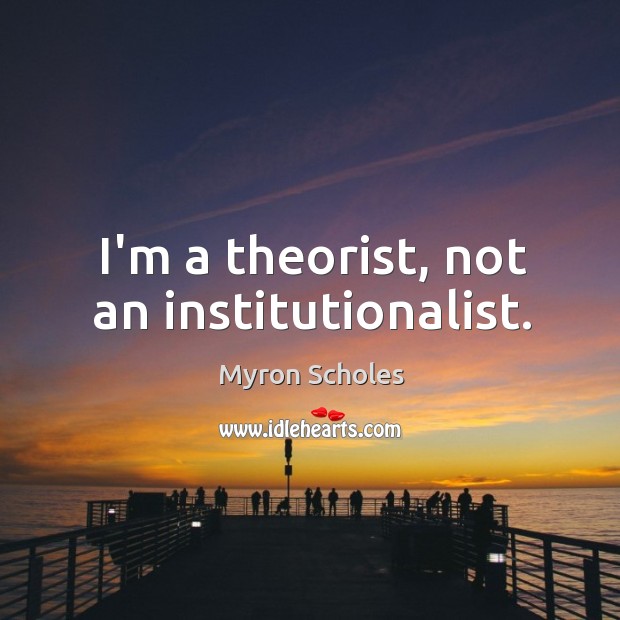 I’m a theorist, not an institutionalist. Myron Scholes Picture Quote