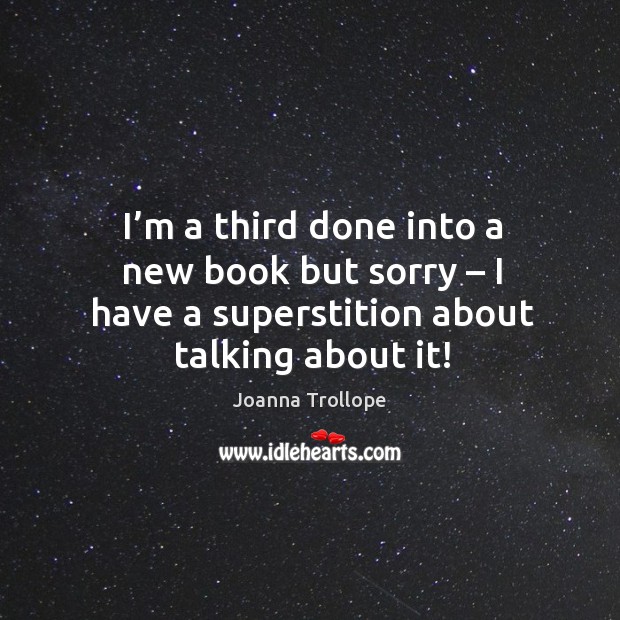 I’m a third done into a new book but sorry – I have a superstition about talking about it! Joanna Trollope Picture Quote