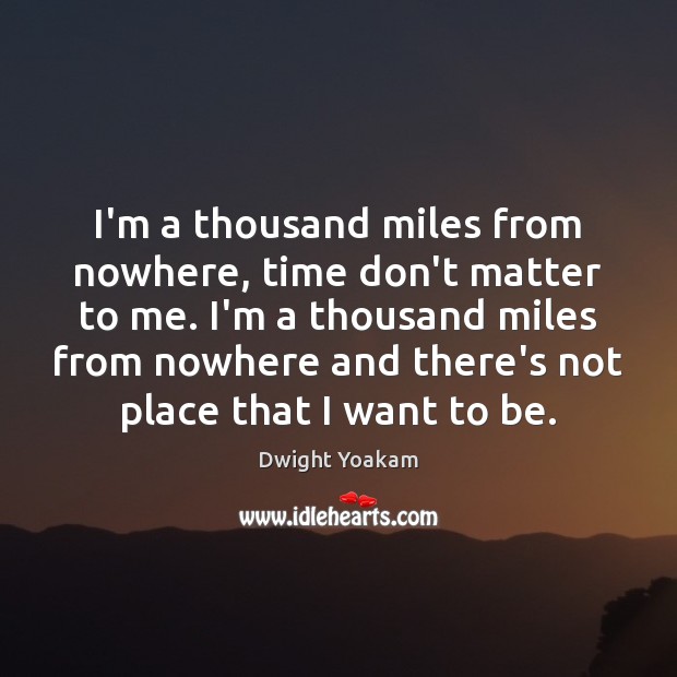 I’m a thousand miles from nowhere, time don’t matter to me. I’m Dwight Yoakam Picture Quote