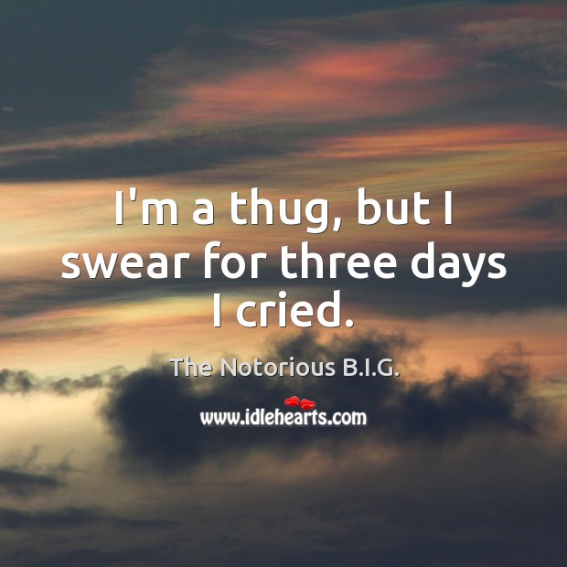 I’m a thug, but I swear for three days I cried. The Notorious B.I.G. Picture Quote