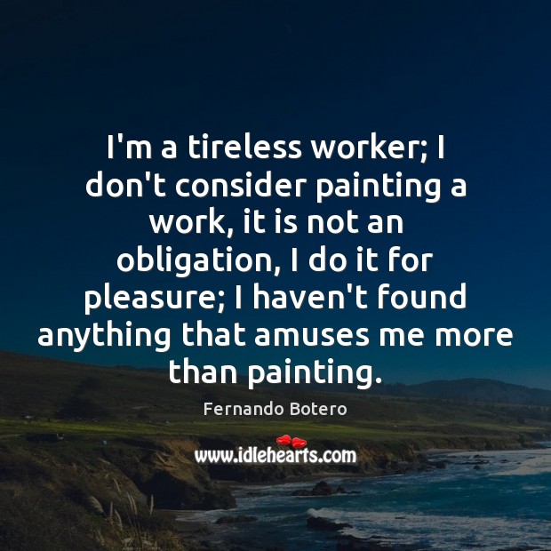 I’m a tireless worker; I don’t consider painting a work, it is Fernando Botero Picture Quote