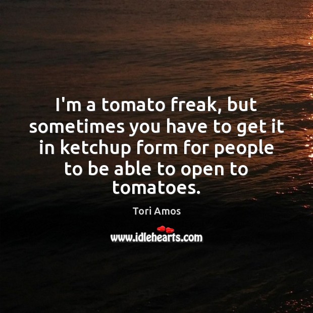 I’m a tomato freak, but sometimes you have to get it in Tori Amos Picture Quote