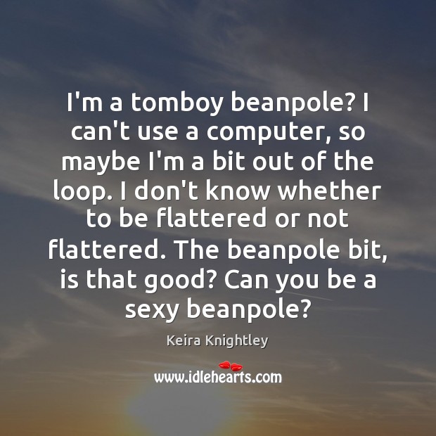 I’m a tomboy beanpole? I can’t use a computer, so maybe I’m Keira Knightley Picture Quote