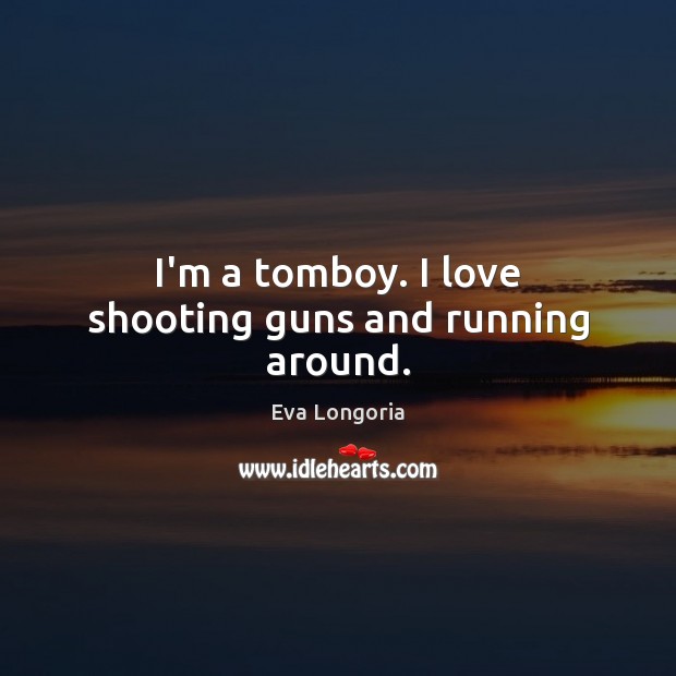 I’m a tomboy. I love shooting guns and running around. Eva Longoria Picture Quote