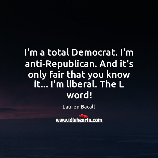 I’m a total Democrat. I’m anti-Republican. And it’s only fair that you Lauren Bacall Picture Quote