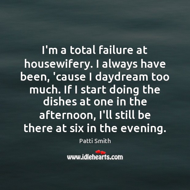 I’m a total failure at housewifery. I always have been, ’cause I Patti Smith Picture Quote