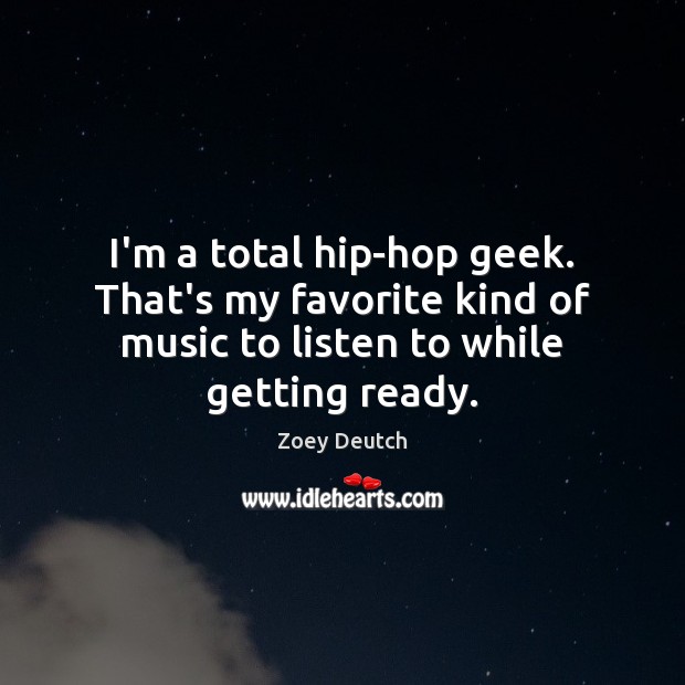 I’m a total hip-hop geek. That’s my favorite kind of music to Zoey Deutch Picture Quote