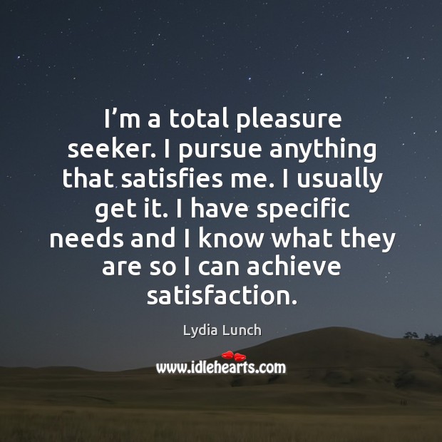 I’m a total pleasure seeker. I pursue anything that satisfies me. I usually get it. Image