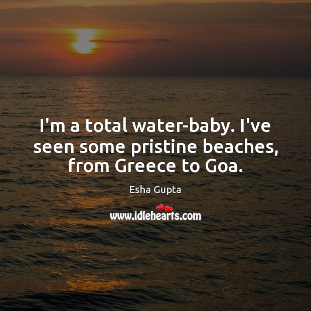 I’m a total water-baby. I’ve seen some pristine beaches, from Greece to Goa. Esha Gupta Picture Quote