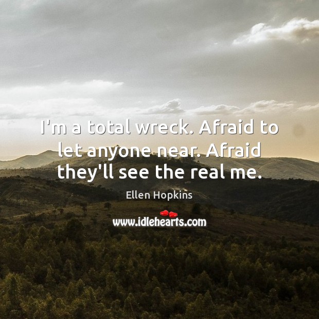 I’m a total wreck. Afraid to let anyone near. Afraid they’ll see the real me. Ellen Hopkins Picture Quote