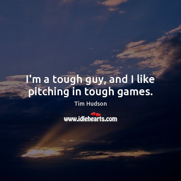 I’m a tough guy, and I like pitching in tough games. Tim Hudson Picture Quote