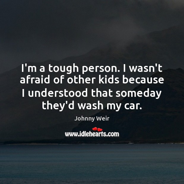 I’m a tough person. I wasn’t afraid of other kids because I Image