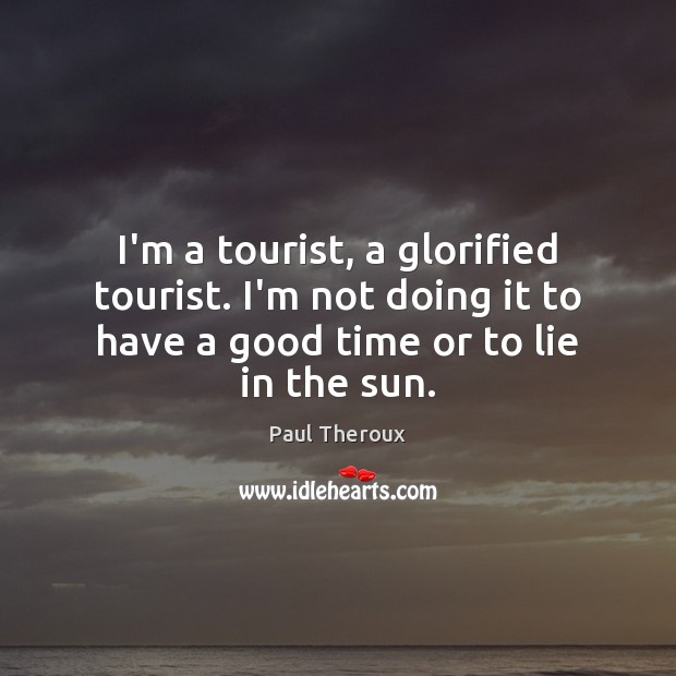 I’m a tourist, a glorified tourist. I’m not doing it to have Paul Theroux Picture Quote